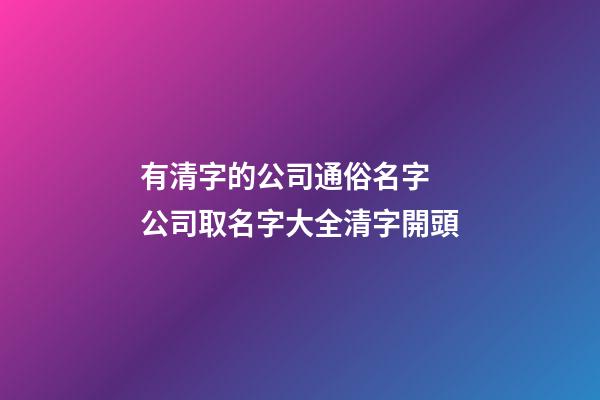有清字的公司通俗名字 公司取名字大全清字開頭